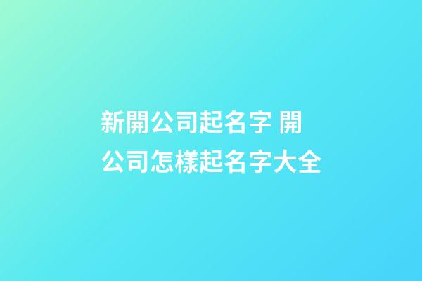 新開公司起名字 開公司怎樣起名字大全